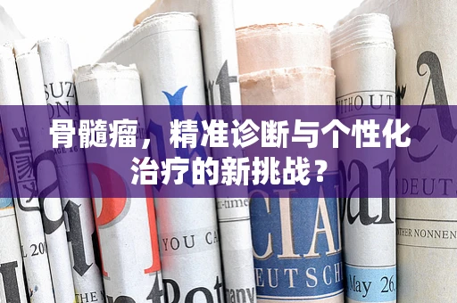 骨髓瘤，精准诊断与个性化治疗的新挑战？