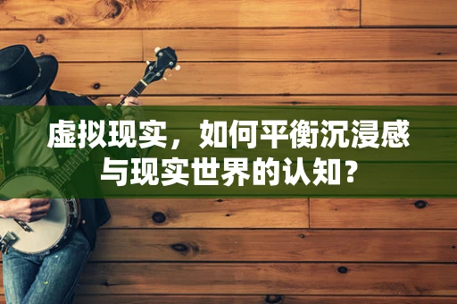 虚拟现实，如何平衡沉浸感与现实世界的认知？