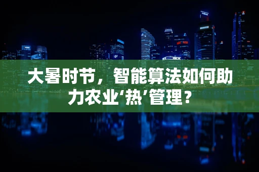大暑时节，智能算法如何助力农业‘热’管理？