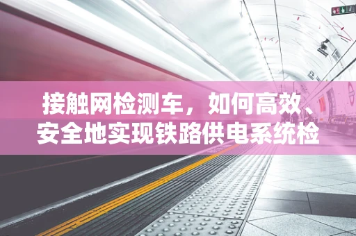 接触网检测车，如何高效、安全地实现铁路供电系统检测？