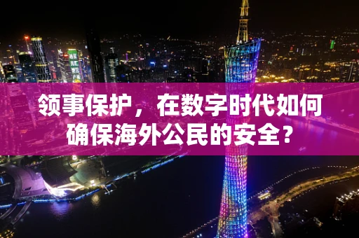 领事保护，在数字时代如何确保海外公民的安全？