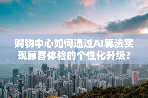 购物中心如何通过AI算法实现顾客体验的个性化升级？