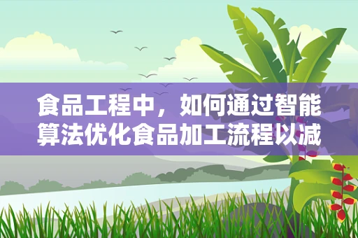 食品工程中，如何通过智能算法优化食品加工流程以减少资源浪费？