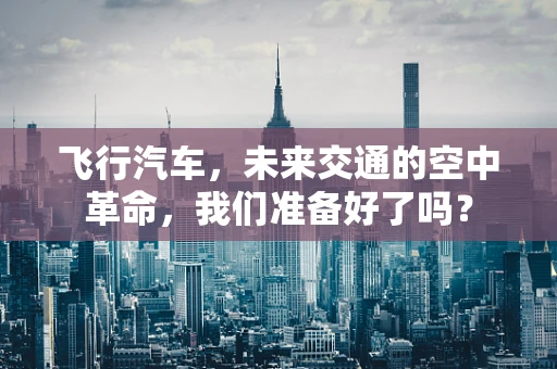 飞行汽车，未来交通的空中革命，我们准备好了吗？