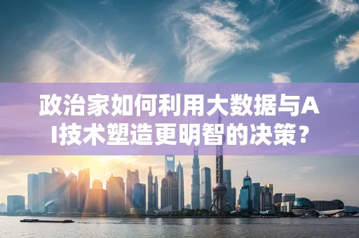 政治家如何利用大数据与AI技术塑造更明智的决策？