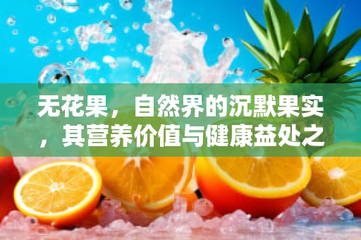 无花果，自然界的沉默果实，其营养价值与健康益处之谜