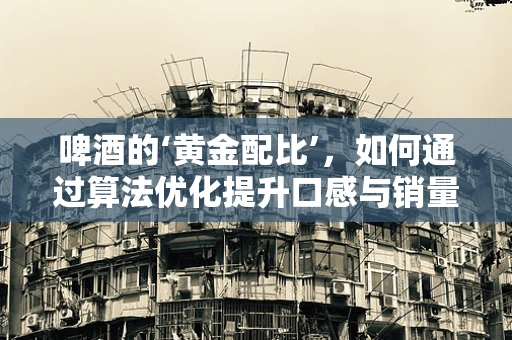 啤酒的‘黄金配比’，如何通过算法优化提升口感与销量？