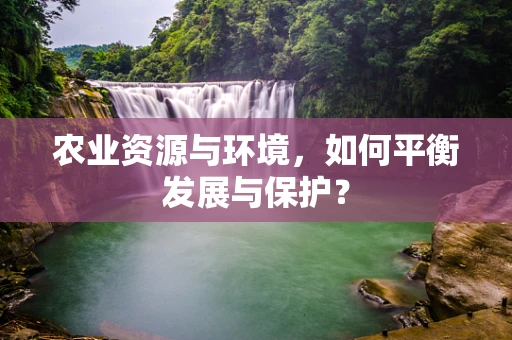 农业资源与环境，如何平衡发展与保护？