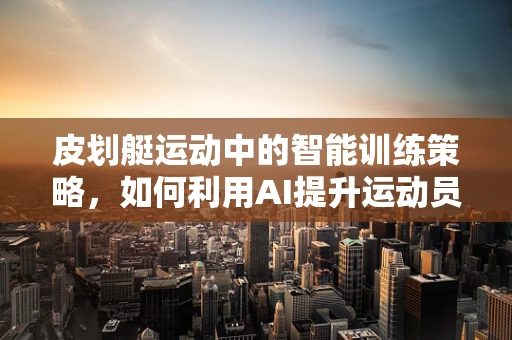 皮划艇运动中的智能训练策略，如何利用AI提升运动员表现？