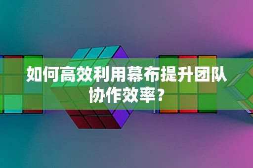 如何高效利用幕布提升团队协作效率？