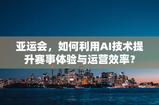 亚运会，如何利用AI技术提升赛事体验与运营效率？