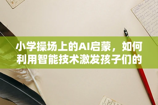 小学操场上的AI启蒙，如何利用智能技术激发孩子们的体育热情？