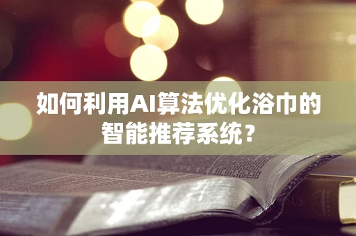 如何利用AI算法优化浴巾的智能推荐系统？