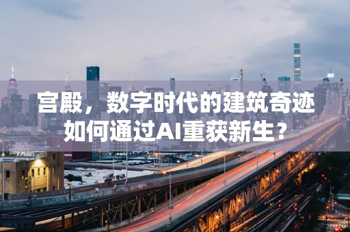 宫殿，数字时代的建筑奇迹如何通过AI重获新生？