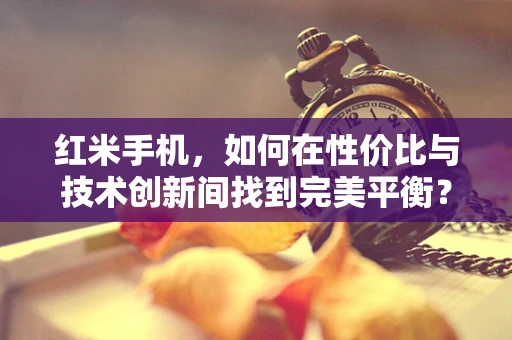 红米手机，如何在性价比与技术创新间找到完美平衡？