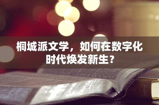 桐城派文学，如何在数字化时代焕发新生？
