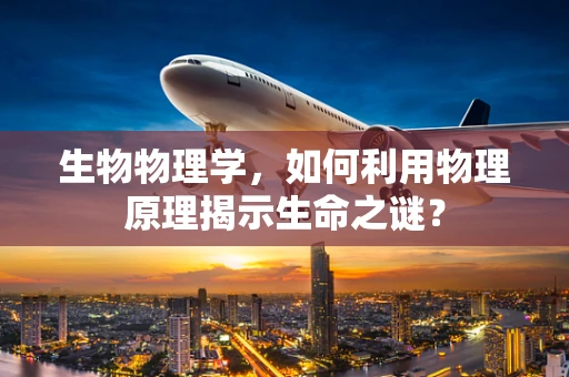 生物物理学，如何利用物理原理揭示生命之谜？