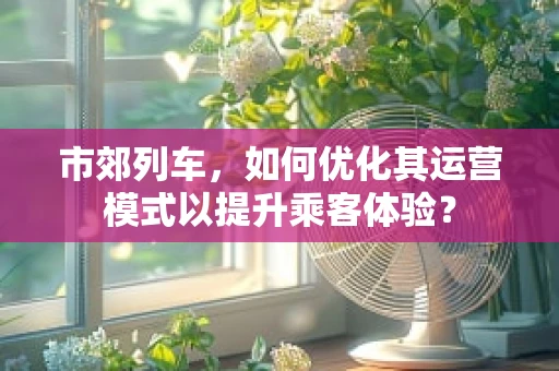 市郊列车，如何优化其运营模式以提升乘客体验？