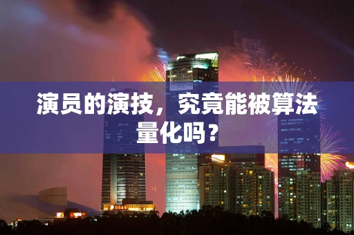 演员的演技，究竟能被算法量化吗？