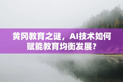 黄冈教育之谜，AI技术如何赋能教育均衡发展？