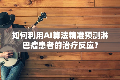 如何利用AI算法精准预测淋巴瘤患者的治疗反应？