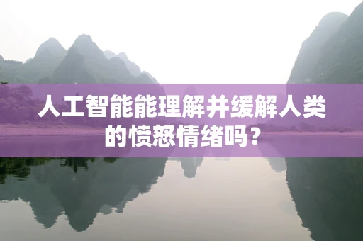 人工智能能理解并缓解人类的愤怒情绪吗？