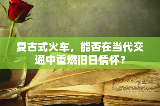 复古式火车，能否在当代交通中重燃旧日情怀？