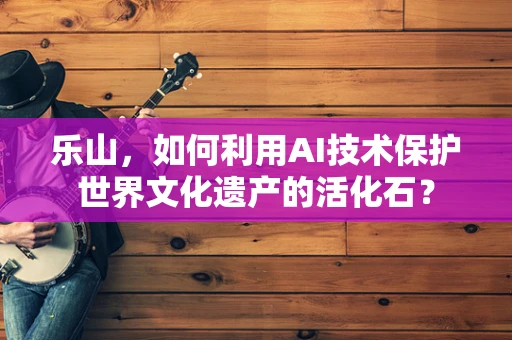 乐山，如何利用AI技术保护世界文化遗产的活化石？