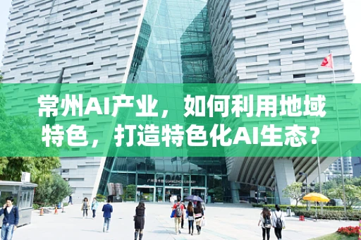 常州AI产业，如何利用地域特色，打造特色化AI生态？