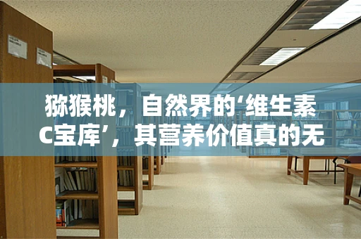 猕猴桃，自然界的‘维生素C宝库’，其营养价值真的无与伦比吗？