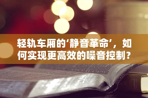 轻轨车厢的‘静音革命’，如何实现更高效的噪音控制？