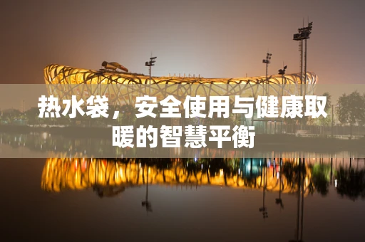 热水袋，安全使用与健康取暖的智慧平衡
