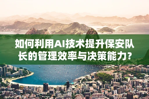 如何利用AI技术提升保安队长的管理效率与决策能力？