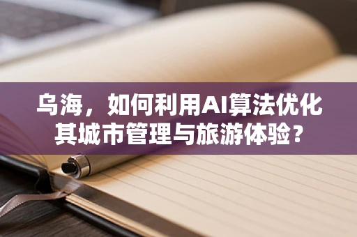 乌海，如何利用AI算法优化其城市管理与旅游体验？