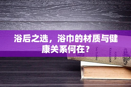 浴后之选，浴巾的材质与健康关系何在？