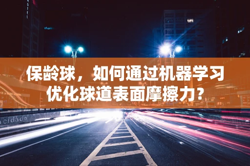 保龄球，如何通过机器学习优化球道表面摩擦力？