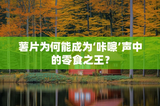 薯片为何能成为‘咔嚓’声中的零食之王？