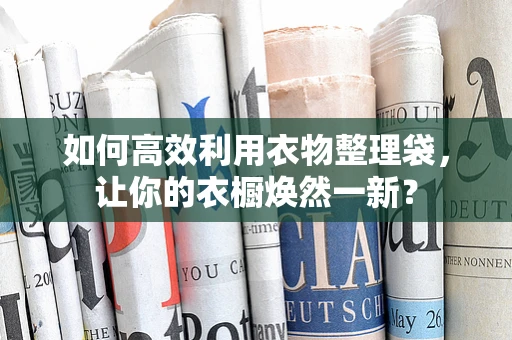 如何高效利用衣物整理袋，让你的衣橱焕然一新？