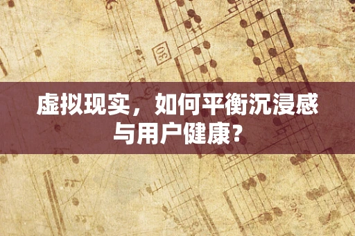 虚拟现实，如何平衡沉浸感与用户健康？