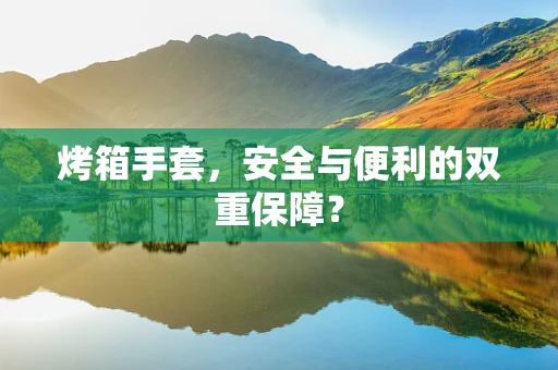 烤箱手套，安全与便利的双重保障？
