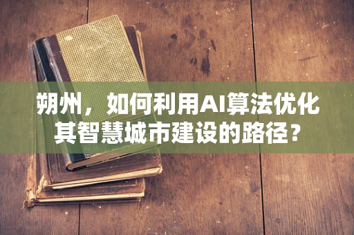 朔州，如何利用AI算法优化其智慧城市建设的路径？