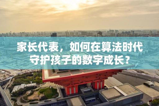 家长代表，如何在算法时代守护孩子的数字成长？