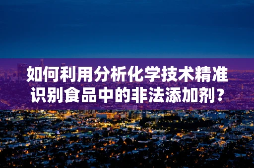 如何利用分析化学技术精准识别食品中的非法添加剂？
