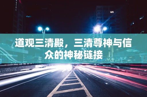 道观三清殿，三清尊神与信众的神秘链接