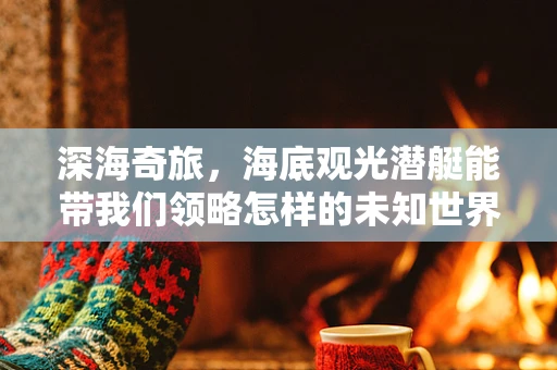深海奇旅，海底观光潜艇能带我们领略怎样的未知世界？