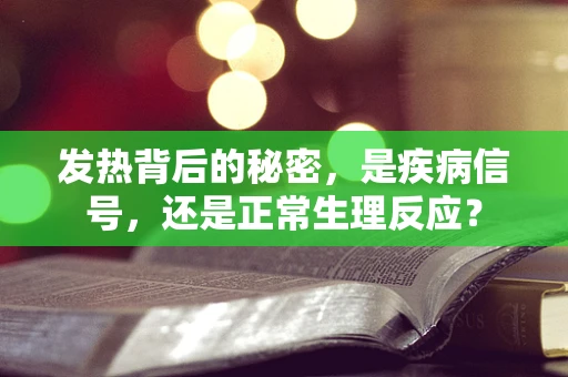 发热背后的秘密，是疾病信号，还是正常生理反应？