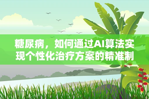 糖尿病，如何通过AI算法实现个性化治疗方案的精准制定？