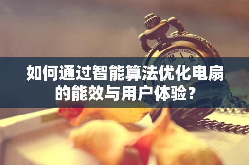如何通过智能算法优化电扇的能效与用户体验？
