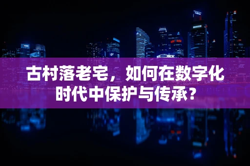古村落老宅，如何在数字化时代中保护与传承？