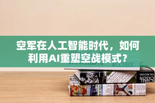 空军在人工智能时代，如何利用AI重塑空战模式？